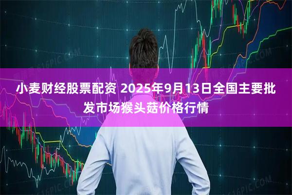 小麦财经股票配资 2025年9月13日全国主要批发市场猴头菇价格行情