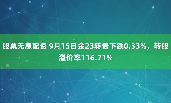 股票无息配资 9月15日金23转债下跌0.33%，转股溢价率116.71%
