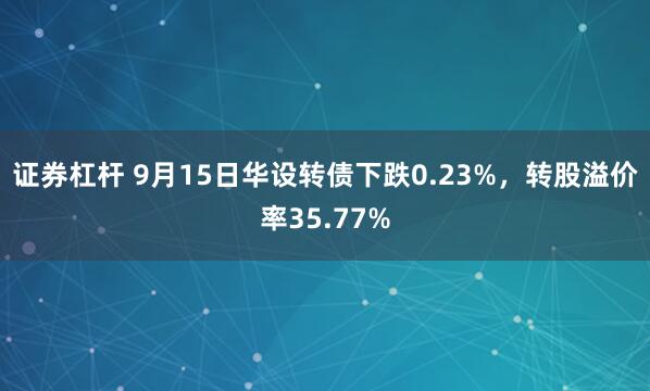 证券杠杆 9月15日华设转债下跌0.23%，转股溢价率35.77%