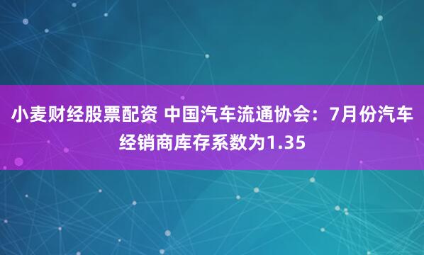 小麦财经股票配资 中国汽车流通协会:7月份汽车经销商库存系数为1.35