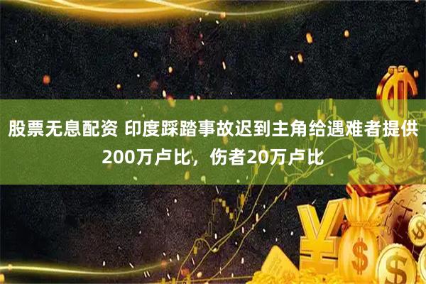 股票无息配资 印度踩踏事故迟到主角给遇难者提供200万卢比，伤者20万卢比