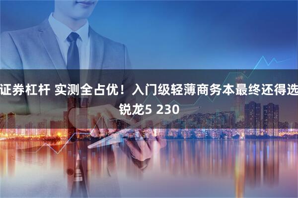 证券杠杆 实测全占优！入门级轻薄商务本最终还得选锐龙5 230