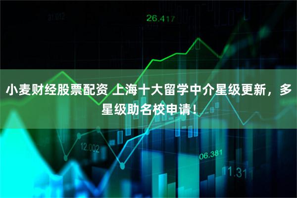 小麦财经股票配资 上海十大留学中介星级更新，多星级助名校申请！