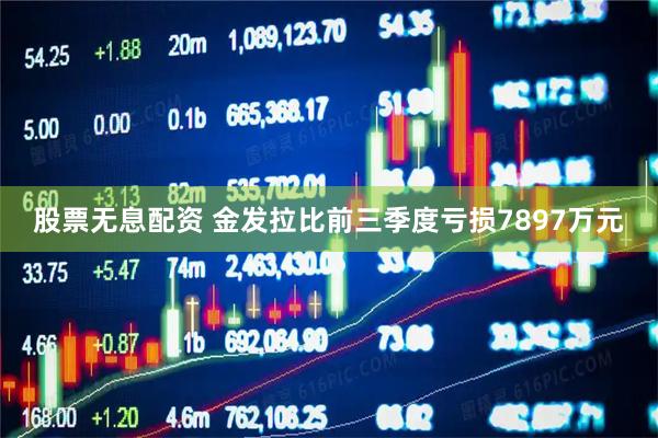 股票无息配资 金发拉比前三季度亏损7897万元