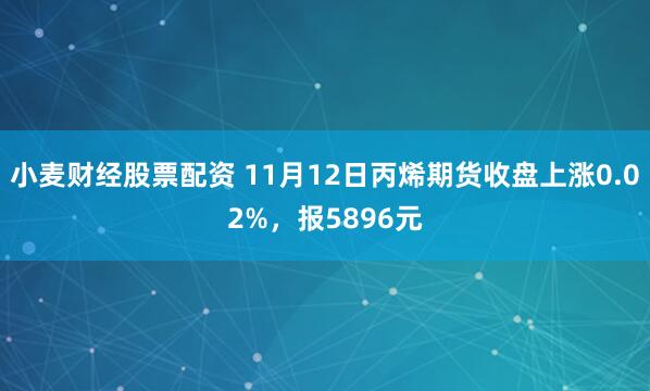 小麦财经股票配资 11月12日丙烯期货收盘上涨0.02%,报5896元