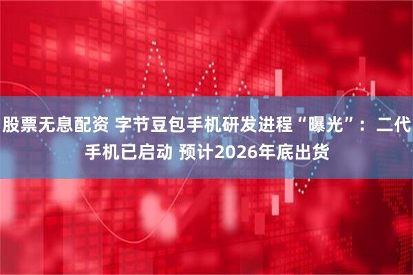 股票无息配资 字节豆包手机研发进程“曝光”：二代手机已启动 预计2026年底出货