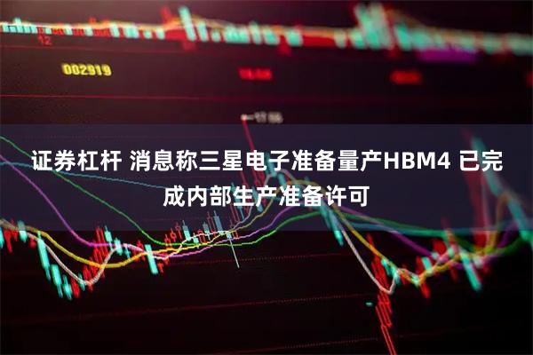 证券杠杆 消息称三星电子准备量产HBM4 已完成内部生产准备许可