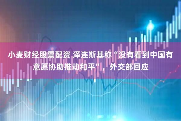 小麦财经股票配资 泽连斯基称“没有看到中国有意愿协助推动和平”,外交部回应