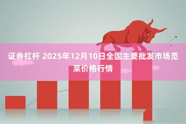 证券杠杆 2025年12月10日全国主要批发市场苋菜价格行情