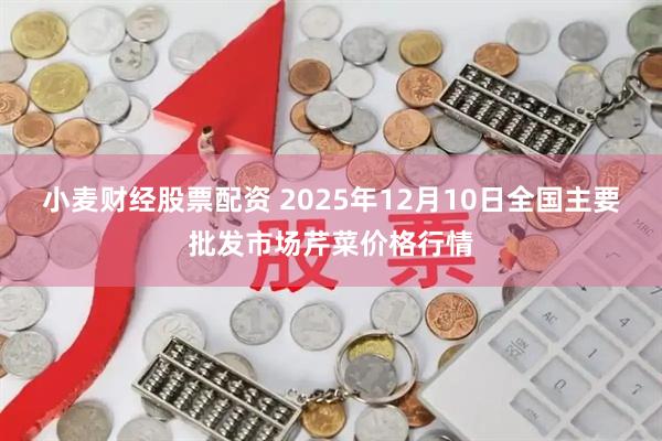 小麦财经股票配资 2025年12月10日全国主要批发市场芹菜价格行情