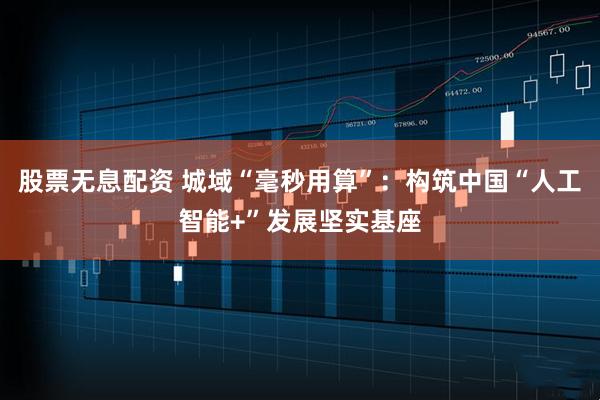 股票无息配资 城域“毫秒用算”：构筑中国“人工智能+”发展坚实基座