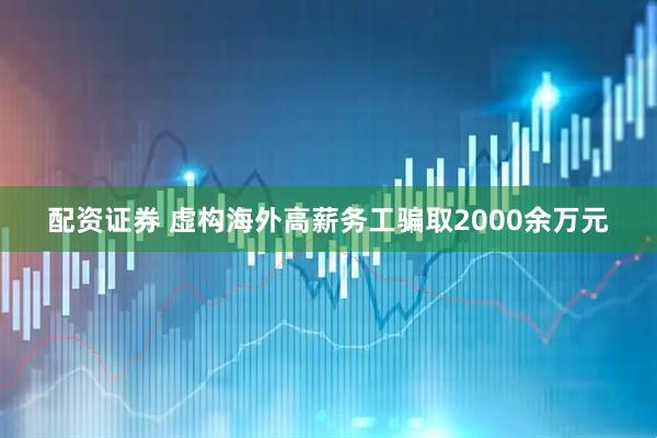 配资证券 虚构海外高薪务工骗取2000余万元