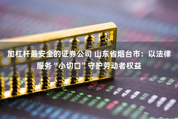 加杠杆最安全的证券公司 山东省烟台市：以法律服务“小切口”守护劳动者权益