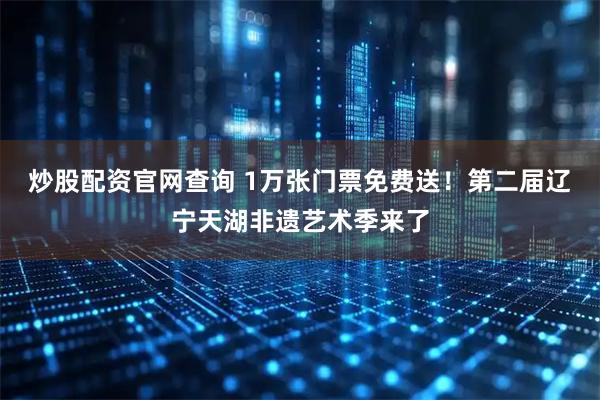 炒股配资官网查询 1万张门票免费送!第二届辽宁天湖非遗艺术季来了