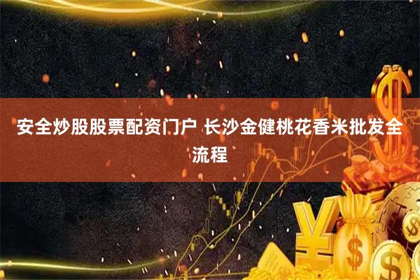安全炒股股票配资门户 长沙金健桃花香米批发全流程