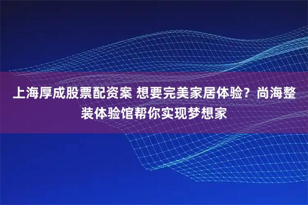 上海厚成股票配资案 想要完美家居体验?尚海整装体验馆帮你实现梦想家