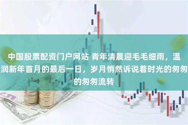中国股票配资门户网站 青年清晨迎毛毛细雨,温柔浸润新年首月的最后一日,岁月悄然诉说着时光的匆匆流转