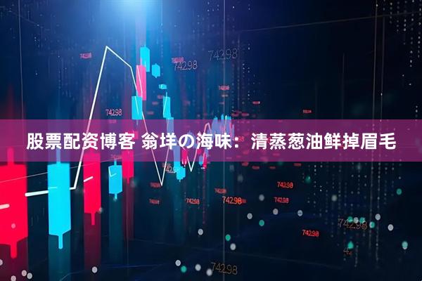 股票配资博客 翁垟の海味:清蒸葱油鲜掉眉毛