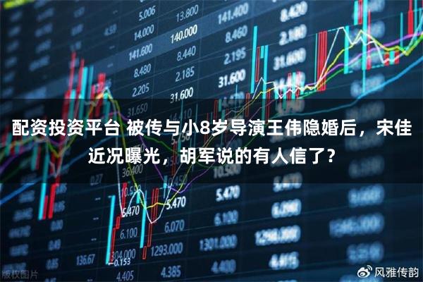 配资投资平台 被传与小8岁导演王伟隐婚后,宋佳近况曝光,胡军说的有人信了?
