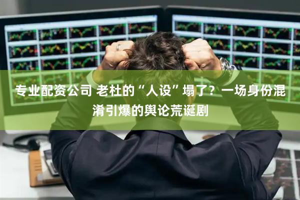专业配资公司 老杜的“人设”塌了？一场身份混淆引爆的舆论荒诞剧