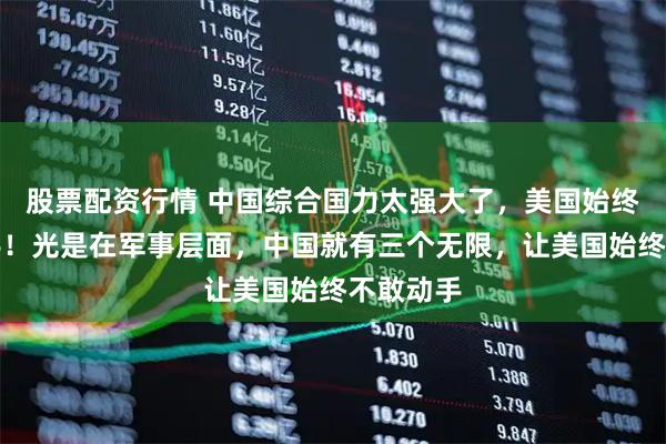 股票配资行情 中国综合国力太强大了，美国始终不敢动手！光是在军事层面，中国就有三个无限，让美国始终不敢动手