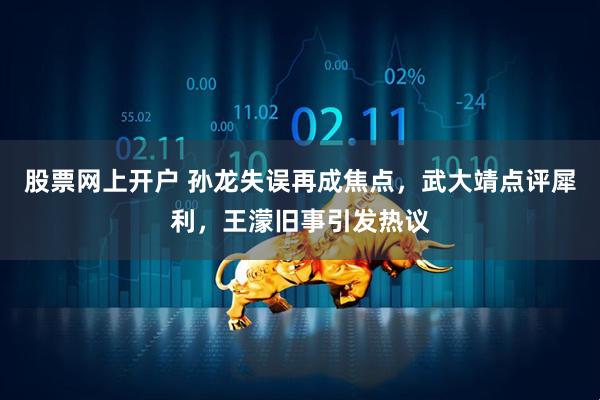 股票网上开户 孙龙失误再成焦点，武大靖点评犀利，王濛旧事引发热议
