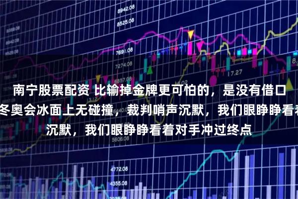 南宁股票配资 比输掉金牌更可怕的，是没有借口，2022年北京冬奥会冰面上无碰撞，裁判哨声沉默，我们眼睁睁看着对手冲过终点