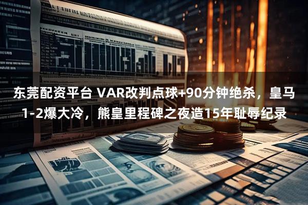 东莞配资平台 VAR改判点球+90分钟绝杀,皇马1-2爆大冷,熊皇里程碑之夜造15年耻辱纪录
