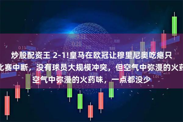 炒股配资王 2-1!皇马在欧冠让穆里尼奥吃瘪只是这一次,没有比赛中断,没有球员大规模冲突,但空气中弥漫的火药味,一点都没少