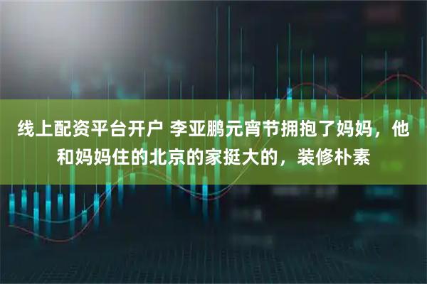 线上配资平台开户 李亚鹏元宵节拥抱了妈妈，他和妈妈住的北京的家挺大的，装修朴素