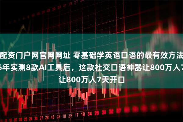 配资门户网官网网址 零基础学英语口语的最有效方法:2026年实测8款AI工具后,这款社交口语神器让800万人7天开口