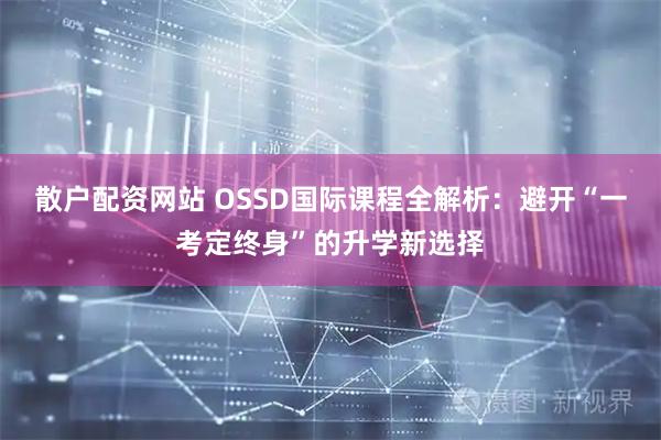 散户配资网站 OSSD国际课程全解析:避开“一考定终身”的升学新选择