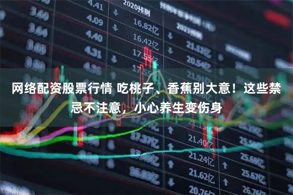 网络配资股票行情 吃桃子、香蕉别大意！这些禁忌不注意，小心养生变伤身