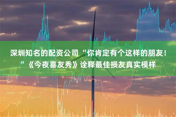 深圳知名的配资公司 “你肯定有个这样的朋友！”《今夜喜友秀》诠释最佳损友真实模样