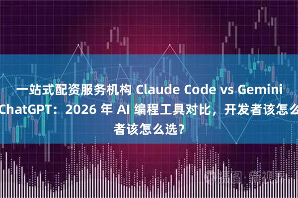 一站式配资服务机构 Claude Code vs Gemini vs ChatGPT：2026 年 AI 编程工具对比，开发者该怎么选？