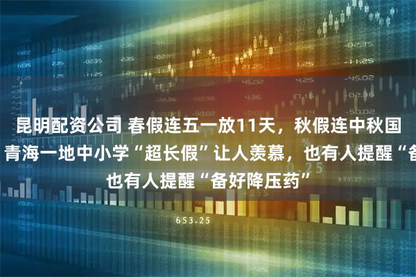 昆明配资公司 春假连五一放11天，秋假连中秋国庆放13天！青海一地中小学“超长假”让人羡慕，也有人提醒“备好降压药”