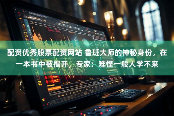配资优秀股票配资网站 鲁班大师的神秘身份，在一本书中被揭开，专家：难怪一般人学不来