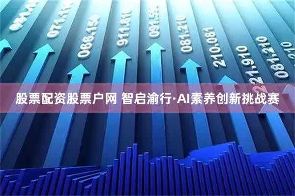 股票配资股票户网 智启渝行·AI素养创新挑战赛