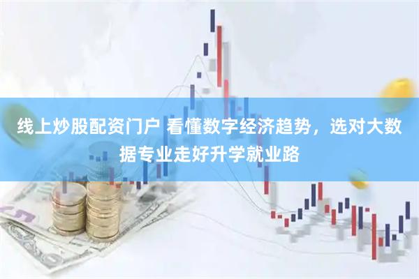 线上炒股配资门户 看懂数字经济趋势，选对大数据专业走好升学就业路