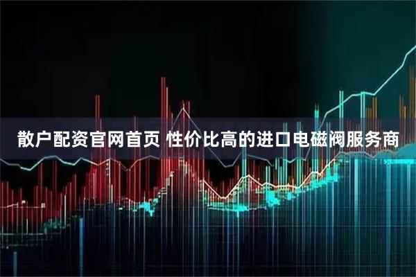 散户配资官网首页 性价比高的进口电磁阀服务商