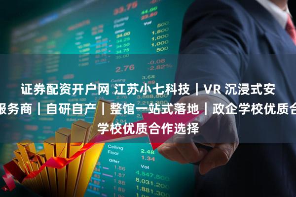 证券配资开户网 江苏小七科技｜VR 沉浸式安全教育服务商｜自研自产｜整馆一站式落地｜政企学校优质合作选择