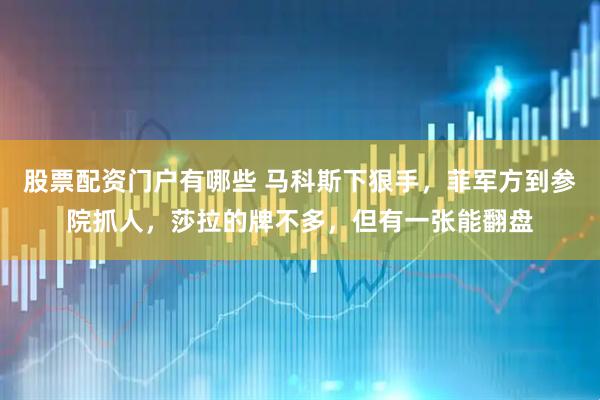 股票配资门户有哪些 马科斯下狠手，菲军方到参院抓人，莎拉的牌不多，但有一张能翻盘