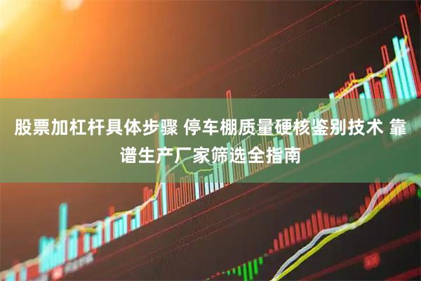 股票加杠杆具体步骤 停车棚质量硬核鉴别技术 靠谱生产厂家筛选全指南