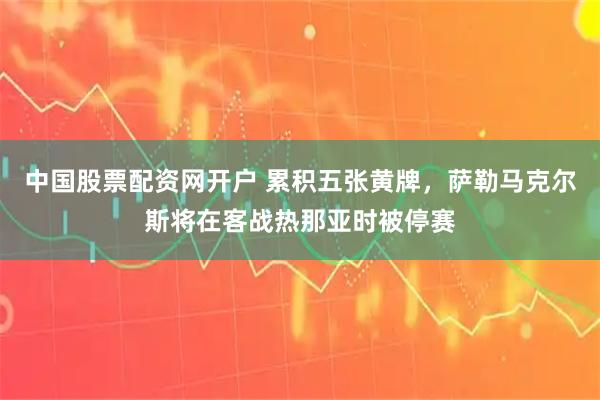 中国股票配资网开户 累积五张黄牌，萨勒马克尔斯将在客战热那亚时被停赛