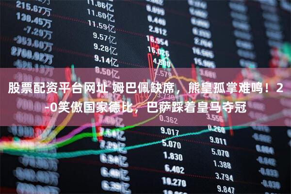 股票配资平台网址 姆巴佩缺席，熊皇孤掌难鸣！2-0笑傲国家德比，巴萨踩着皇马夺冠