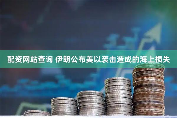 配资网站查询 伊朗公布美以袭击造成的海上损失