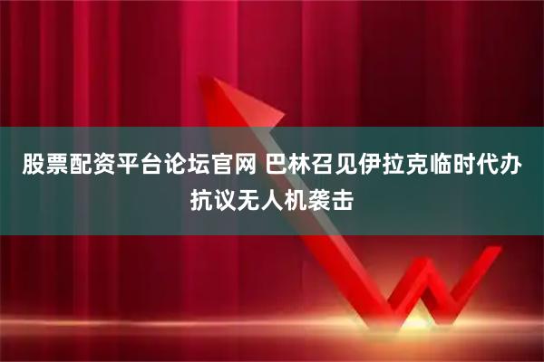 股票配资平台论坛官网 巴林召见伊拉克临时代办抗议无人机袭击
