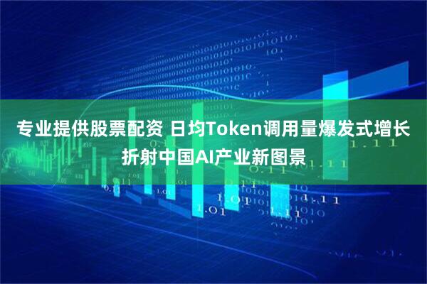 专业提供股票配资 日均Token调用量爆发式增长折射中国AI产业新图景