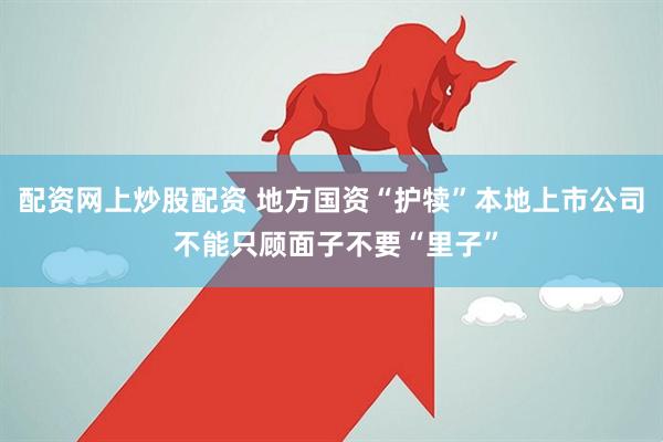 配资网上炒股配资 地方国资“护犊”本地上市公司 不能只顾面子不要“里子”