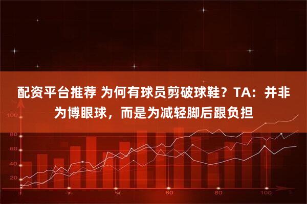 配资平台推荐 为何有球员剪破球鞋？TA：并非为博眼球，而是为减轻脚后跟负担